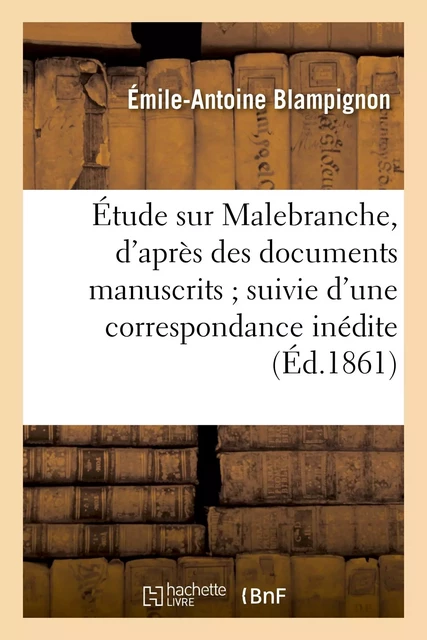 Étude sur Malebranche, d'après des documents manuscrits suivie d'une correspondance inédite - Émile-Antoine Blampignon - HACHETTE BNF