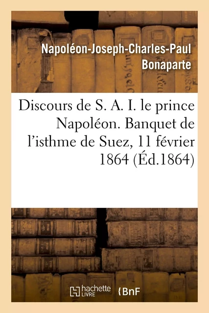 Discours de S. A. I. le prince Napoléon. Banquet de l'isthme de Suez, 11 février 1864 - Napoléon-Joseph-Charles-Paul Bonaparte - HACHETTE BNF