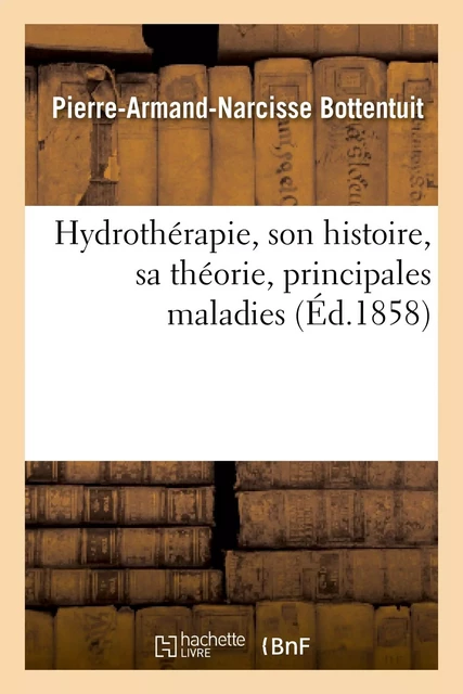 Hydrothérapie, son histoire, sa théorie, principales maladies auxquelles s'applique l'hydrothérapie - Pierre-Armand-Narcisse Bottentuit - HACHETTE BNF