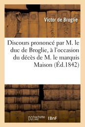 Discours prononcé par M. le duc de Broglie, à l'occasion du décès de M. le maréchal marquis Maison