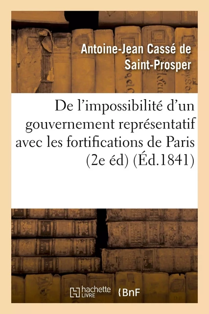 De l'impossibilité d'un gouvernement représentatif avec les fortifications de Paris (2e édition) - Antoine-Jean Cassé de Saint-Prosper - HACHETTE BNF