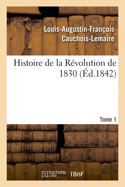 Histoire de la Révolution de 1830 précédée d'un résumé historique de la restauration. Tome 1 - Louis-Augustin-François Cauchois Lemaire - HACHETTE BNF