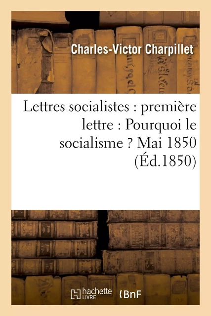 Lettres socialistes : première lettre : Pourquoi le socialisme ? Mai 1850 - Charles-Victor Charpillet - HACHETTE BNF