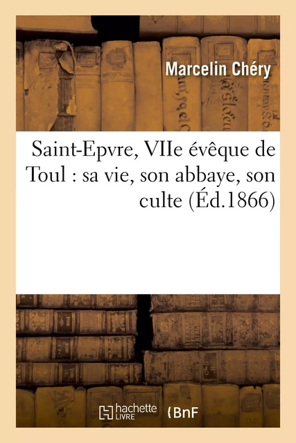 Saint-Epvre, VIIe évêque de Toul : sa vie, son abbaye, son culte - Marcelin Chéry - HACHETTE BNF