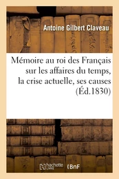 Mémoire au roi des Français sur les affaires du temps, la crise actuelle, ses causes, ses effets