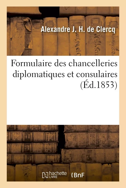 Formulaire des chancelleries diplomatiques et consulaires, suivi du tarif des chancelleries - Alexandre J. H. deClercq - HACHETTE BNF