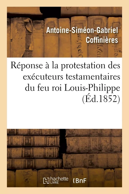 Réponse à la protestation des exécuteurs testamentaires du feu roi Louis-Philippe contre le décret - Antoine-Siméon-Gabriel Coffinières - HACHETTE BNF