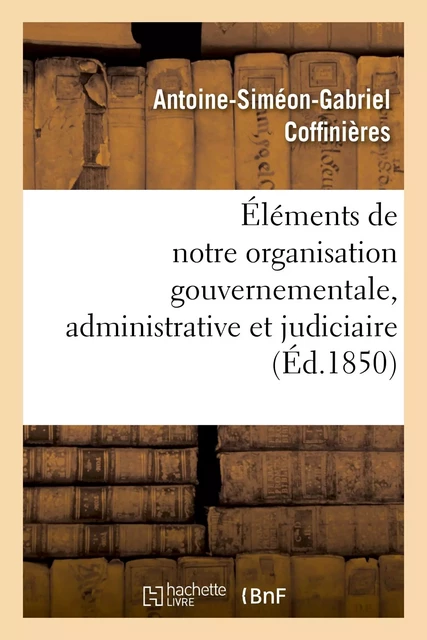 Éléments de notre organisation gouvernementale, administrative et judiciaire - Antoine-Siméon-Gabriel Coffinières - HACHETTE BNF