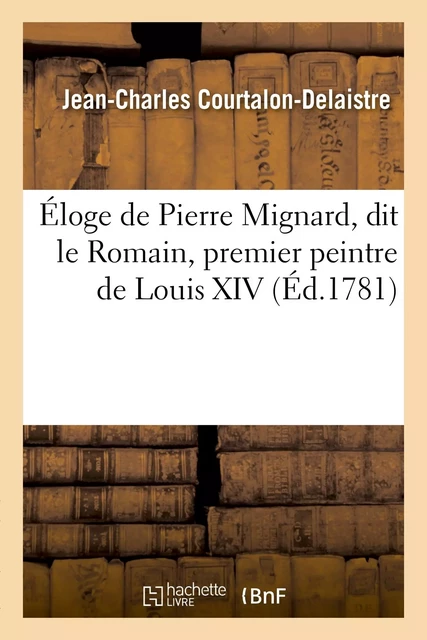 Éloge de Pierre Mignard, dit le Romain, premier peintre de Louis XIV, prononcé dans la grand' salle - Jean-Charles Courtalon-Delaistre - HACHETTE BNF