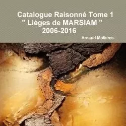 Catalogue Raisonné Tome 1 " Lièges de MARSIAM " 2006-2016