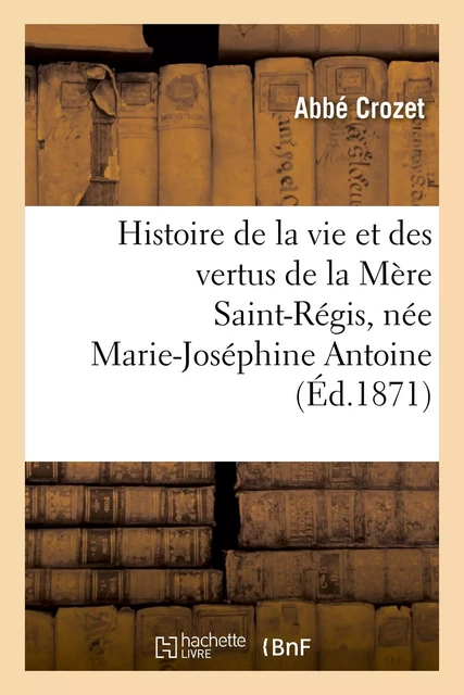 Histoire de la vie et des vertus de la Mère Saint-Régis, née Marie-Joséphine Antoine -  Crozet - HACHETTE BNF