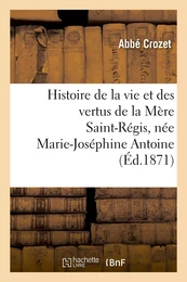 Histoire de la vie et des vertus de la Mère Saint-Régis, née Marie-Joséphine Antoine