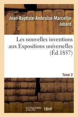 Les nouvelles inventions aux Expositions universelles. Tome 2 - Jean-Baptiste-Ambroise-Marcellin Jobard - HACHETTE BNF