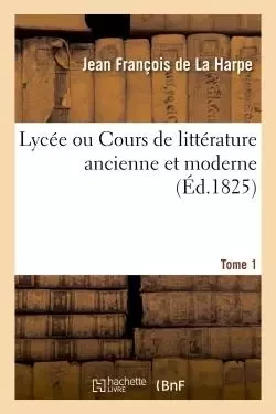 Lycée ou Cours de littérature ancienne et moderne. Tome 1 - Jean François deLa Harpe - HACHETTE BNF