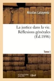 La justice dans la vie. Réflexions générales. Tome I