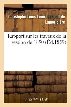 Rapport sur les travaux de la session de 1850 - Christophe Louis Léon Juchault deLamoricière - HACHETTE BNF