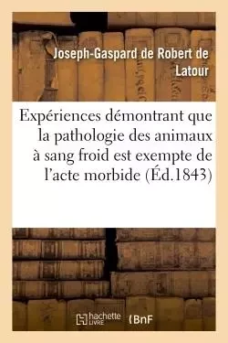 Expériences démontrant que la pathologie des animaux à sang froid est exempte de l'acte morbide - Joseph-Gaspard deRobert de Latour - HACHETTE BNF