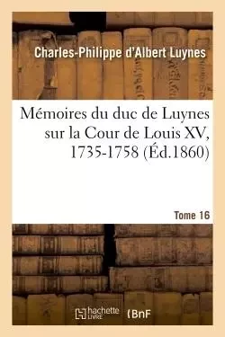 Mémoires du duc de Luynes sur la Cour de Louis XV, 1735-1758. Tome 16 - Charles-Philippe d'Albert Luynes - HACHETTE BNF