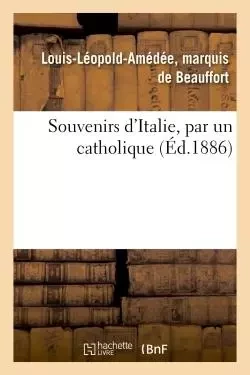 Souvenirs d'Italie, par un catholique - Louis-Léopold-Amédée, marquis deBeauffort - HACHETTE BNF