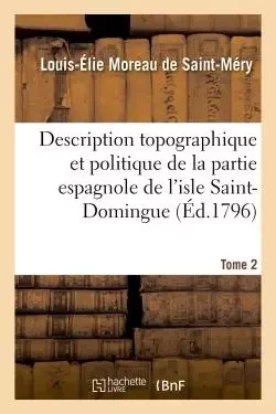 Description topographique et politique de la partie espagnole de l'isle Saint-Domingue. Tome 2 - Louis-Élie Moreau de Saint-Méry - HACHETTE BNF