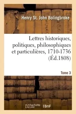 Lettres historiques, politiques, philosophiques et particulières, 1710-1736. Tome 3 - Henry St. John Bolingbroke - HACHETTE BNF