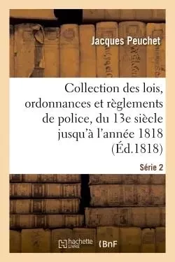 Collection des lois, ordonnances et règlements de police. Série 2 - Jacques Peuchet - HACHETTE BNF