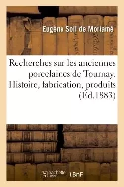 Recherches sur les anciennes porcelaines de Tournay. Histoire, fabrication, produits - Eugène Soil de Moriamé - HACHETTE BNF