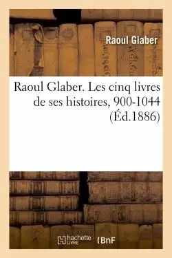 Raoul Glaber. Les cinq livres de ses histoires, 900-1044 - Raoul Glaber - HACHETTE BNF