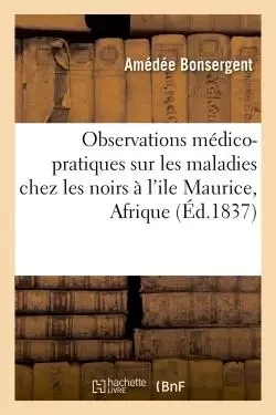 Observations médico-pratiques sur les maladies qui se manifestent chez les noirs à l'ile Maurice - Amédée Bonsergent - HACHETTE BNF