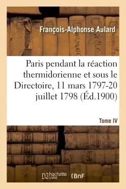 Paris pendant la réaction thermidorienne et sous le Directoire 11 mars 1797-20 juillet 1798. Tome IV - François-Alphonse Aulard - HACHETTE BNF