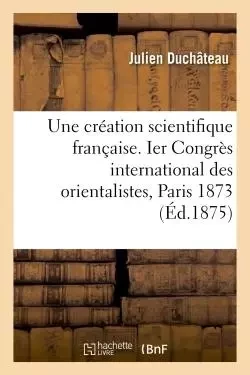 Une création scientifique française. Ier Congrès international des orientalistes, Paris 1873 - Julien Duchâteau - HACHETTE BNF