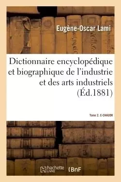 Dictionnaire encyclopédique et biographique de l'industrie et des arts industriels.Tome 2. C-CHAUDR - Eugène-Oscar Lami - HACHETTE BNF