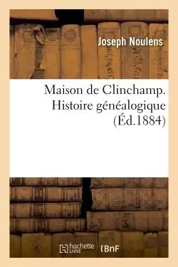 Maison de Clinchamp. Histoire généalogique - Joseph Noulens - HACHETTE BNF