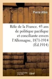 Le Rôle de la France. 43 ans de politique pacifique et conciliante envers l'Allemagne, 1871-1914