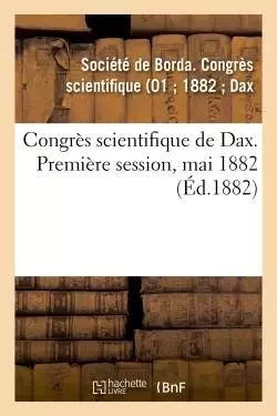 Congrès scientifique de Dax. Première session, mai 1882 -  Société de Borda. Congrès scientifique (01 ; 1882 ; Dax - HACHETTE BNF