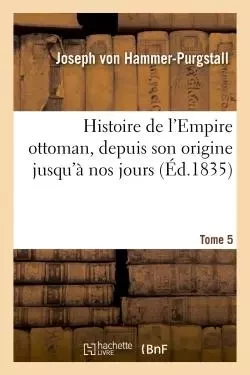 Histoire de l'Empire ottoman, depuis son origine jusqu'à nos jours. Tome 5 - Joseph vonHammer-Purgstall - HACHETTE BNF