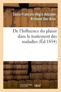 De l'Influence du plaisir dans le traitement des maladies - Louis-François-Régis-Adolphe Richond Des Brus - HACHETTE BNF