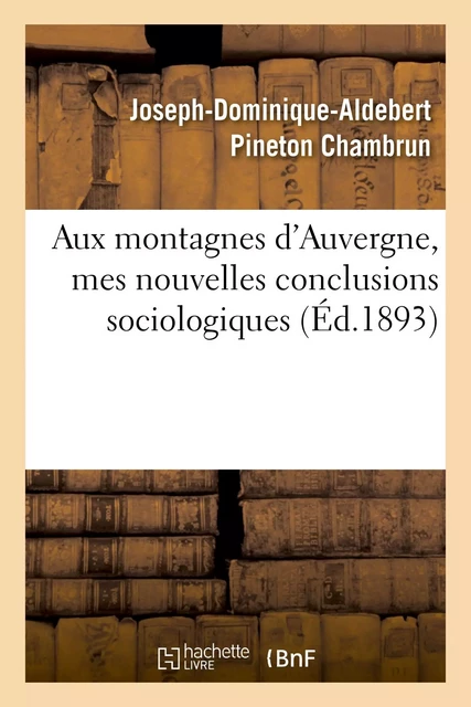 Aux montagnes d'Auvergne, mes nouvelles conclusions sociologiques - Joseph-Dominique-Aldebert Pineton Chambrun - HACHETTE BNF