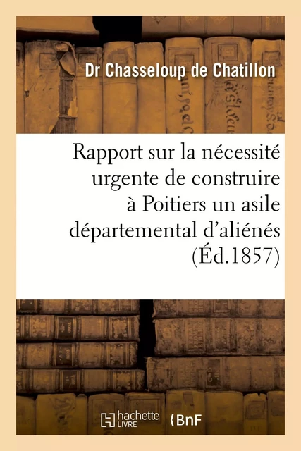 Rapport sur la nécessité urgente de construire à Poitiers un asile départemental d'aliénés - Dr Chasseloup de Chatillon - HACHETTE BNF