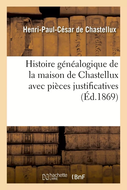 Histoire généalogique de la maison de Chastellux avec pièces justificatives - Henri-Paul César deChastellux - HACHETTE BNF