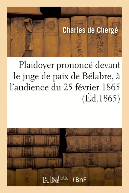 Plaidoyer prononcé devant le juge de paix de Bélabre, à l'audience du 25 février 1865, pour savoir - Charles deChergé - HACHETTE BNF