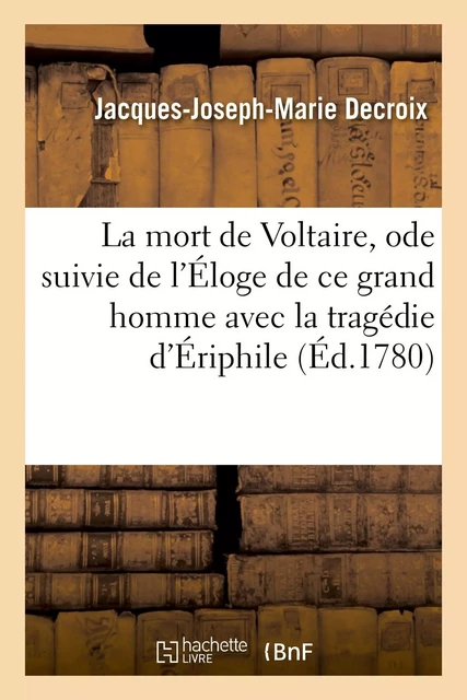 La mort de Voltaire, ode suivie de l'Éloge de ce grand homme avec la tragédie d'Ériphile - Jacques-Joseph-Marie Decroix - HACHETTE BNF