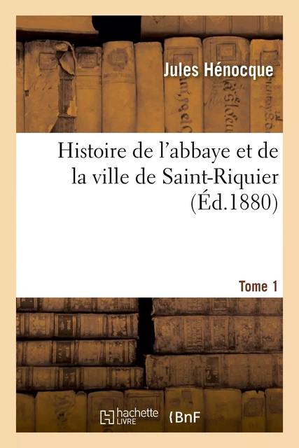 Histoire de l'abbaye et de la ville de Saint-Riquier. Tome 1 - Jules Hénocque - HACHETTE BNF