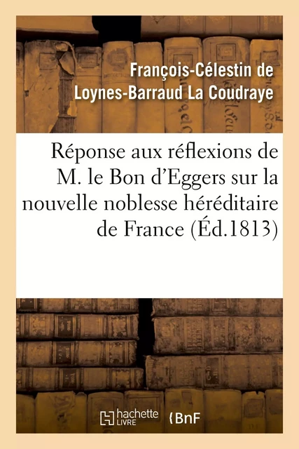 Réponse aux réflexions de M. le Bon d'Eggers sur la nouvelle noblesse héréditaire de France - François-Célestin de Loynes-Barraud La Coudraye - HACHETTE BNF