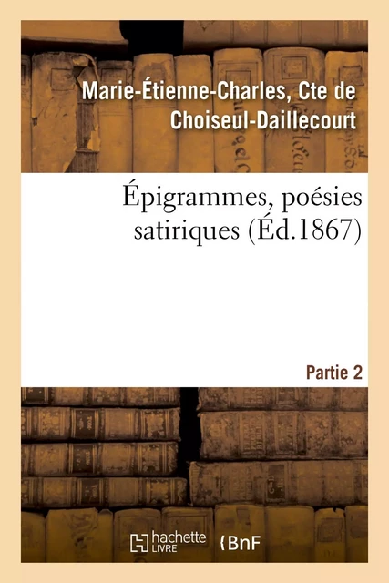 Epigrammes, poesies satiriques. Partie 2 - Marie-Étienne-Charles, Cte deChoiseul-Daillecourt - HACHETTE BNF