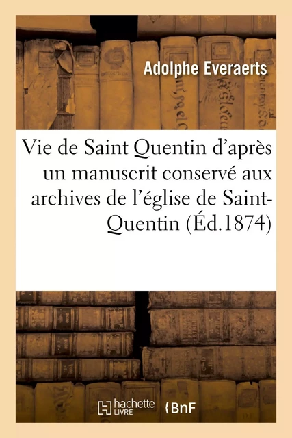 Vie de Saint Quentin d'après un manuscrit conservé aux archives de l'église de Saint-Quentin - Adolphe Everaerts - HACHETTE BNF