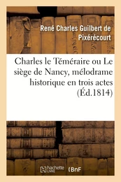 Charles le Téméraire ou Le siège de Nancy , mélodrame historique en trois actes