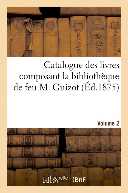 Catalogue des livres composant la bibliothèque de feu M. Guizot. Volume 2 -  - HACHETTE BNF