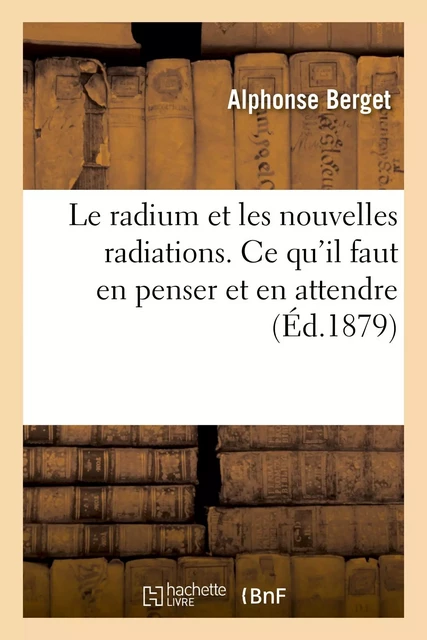 Le radium et les nouvelles radiations. Ce qu'il faut en penser et en attendre - Alphonse Berget - HACHETTE BNF