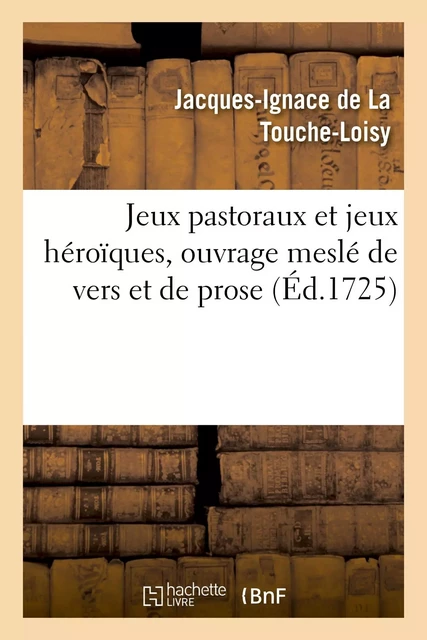 Jeux pastoraux et jeux héroïques, ouvrage meslé de vers et de prose - Jacques-Ignace deLa Touche-Loisy - HACHETTE BNF